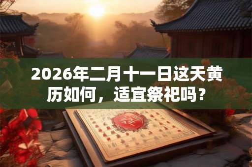 2026年二月十一日这天黄历如何,适宜祭祀吗? 2026年二月十一日这天黄历如何,适宜祭祀吗?