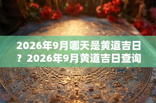 2026年9月哪天是黄道吉日?2026年9月黄道吉日查询 2026年9月哪天是黄道吉日?2026年9月黄道吉日查询