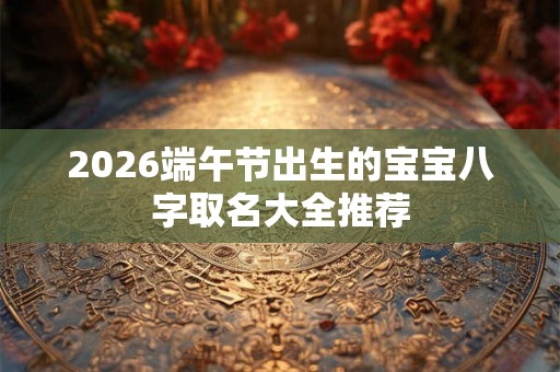 2026端午节出生的宝宝八字取名大全推荐