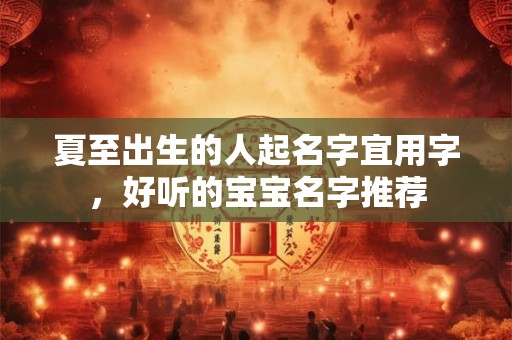 夏至出生的人起名字宜用字，好听的宝宝名字推荐