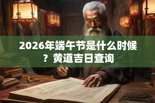 2026年端午节是什么时候?黄道吉日查询 2026年端午节是什么时候?黄道吉日查询