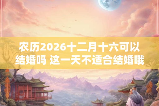 农历2026十二月十六可以结婚吗 这一天不适合结婚哦