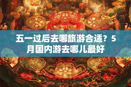 五一过后去哪旅游合适？5月国内游去哪儿最好
