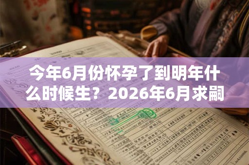 今年6月份怀孕了到明年什么时候生?2026年6月求嗣吉日查询 今年6月份怀孕了到明年什么时候生?2026年6月求嗣吉日查询