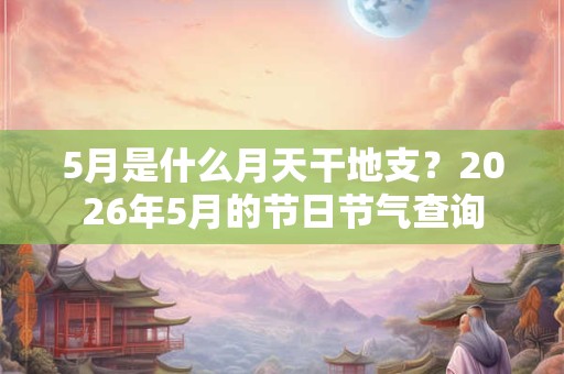 5月是什么月天干地支？2026年5月的节日节气查询