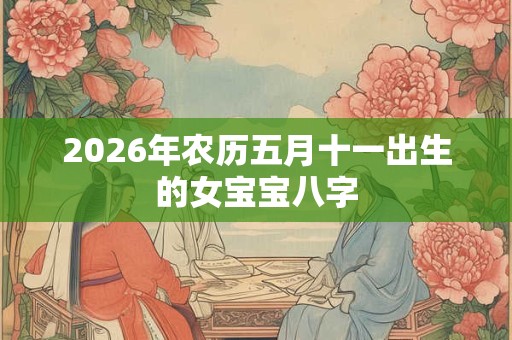 2026年农历五月十一出生的女宝宝八字 2026年农历五月十一出生的女宝宝八字
