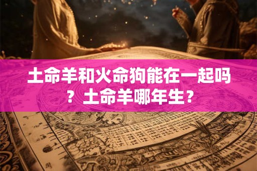 土命羊和火命狗能在一起吗？土命羊哪年生？