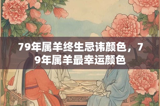 79年属羊终生忌讳颜色,79年属羊最幸运颜色 79年属羊终生忌讳颜色,79年属羊最幸运颜色