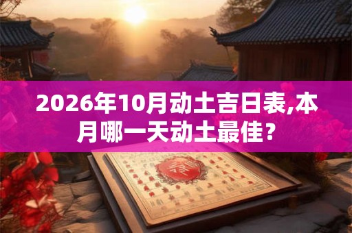 2026年10月动土吉日表,本月哪一天动土最佳? 2026年10月动土吉日表,本月哪一天动土最佳?