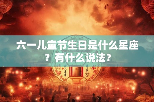 六一儿童节生日是什么星座?有什么说法? 六一儿童节生日是什么星座?有什么说法?