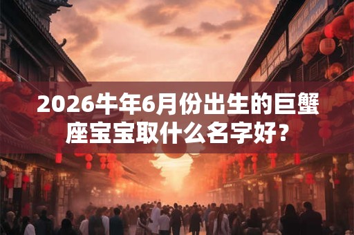 2026牛年6月份出生的巨蟹座宝宝取什么名字好？