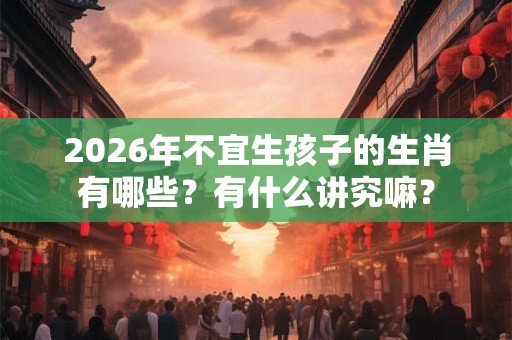 2026年不宜生孩子的生肖有哪些?有什么讲究嘛? 2026年不宜生孩子的生肖有哪些?有什么讲究嘛?