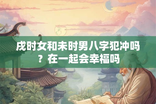 戌时女和未时男八字犯冲吗？在一起会幸福吗