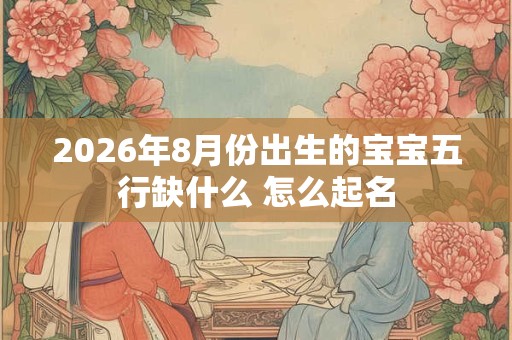 2026年8月份出生的宝宝五行缺什么 怎么起名