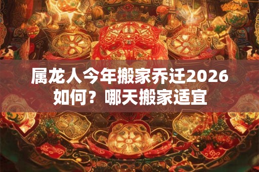 属龙人今年搬家乔迁2026如何？哪天搬家适宜