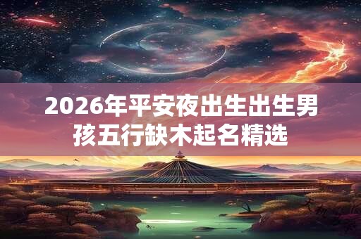 2026年平安夜出生出生男孩五行缺木起名精选