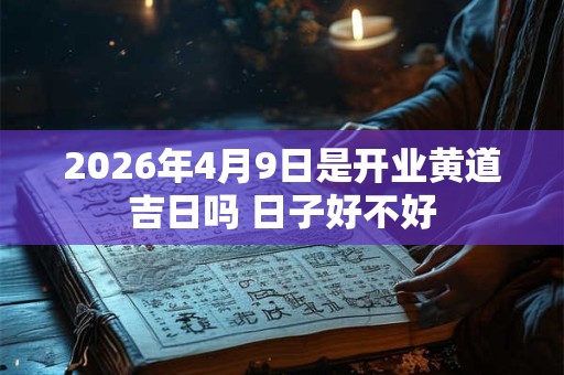 2026年4月9日是开业黄道吉日吗 日子好不好 2026年4月9日是开业黄道吉日吗 日子好不好