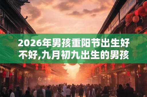 2026年男孩重阳节出生好不好,九月初九出生的男孩命运如何? 2026年男孩重阳节出生好不好,九月初九出生的男孩命运如何?