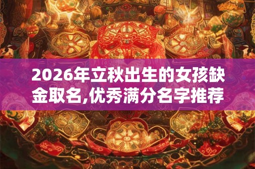 2026年立秋出生的女孩缺金取名,优秀满分名字推荐