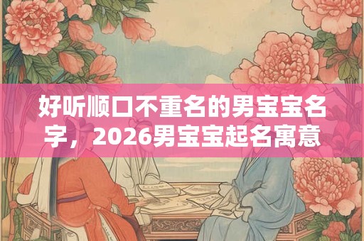 好听顺口不重名的男宝宝名字，2026男宝宝起名寓意好的字