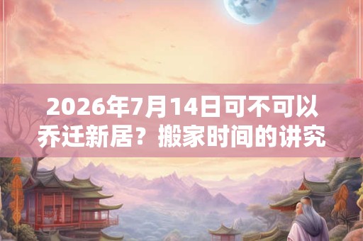 2026年7月14日可不可以乔迁新居？搬家时间的讲究