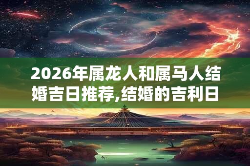 2026年属龙人和属马人结婚吉日推荐,结婚的吉利日子