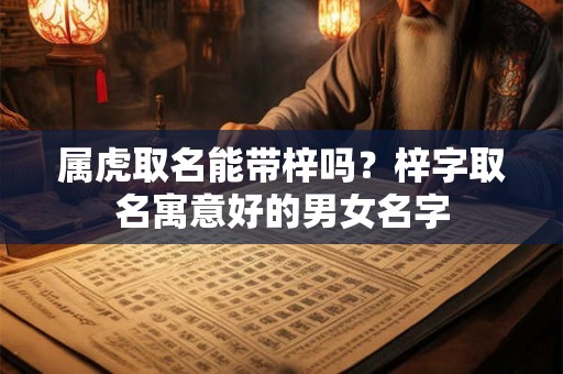 属虎取名能带梓吗？梓字取名寓意好的男女名字