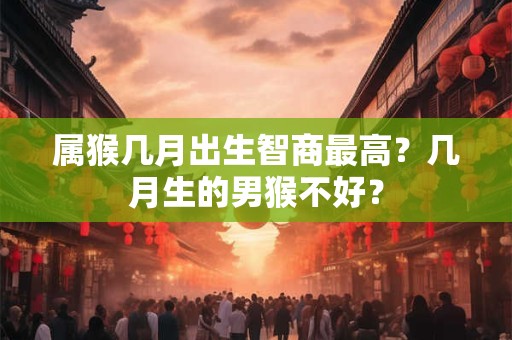 属猴几月出生智商最高？几月生的男猴不好？