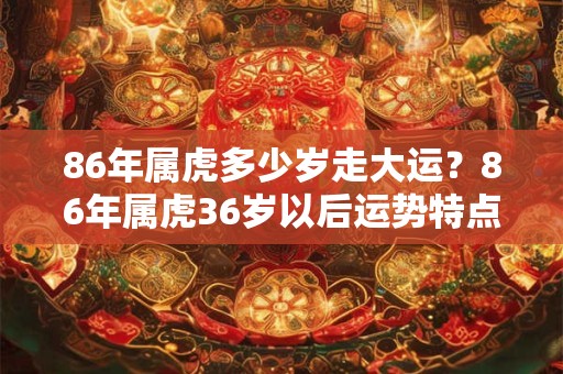 86年属虎多少岁走大运？86年属虎36岁以后运势特点