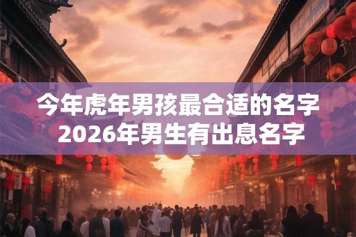 今年虎年男孩最合适的名字 2026年男生有出息名字