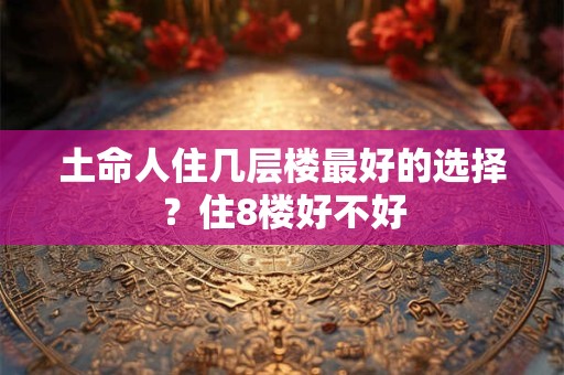 土命人住几层楼最好的选择？住8楼好不好