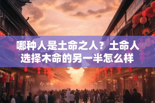 哪种人是土命之人？土命人选择木命的另一半怎么样