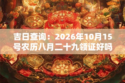 吉日查询:2026年10月15号农历八月二十九领证好吗 吉日查询:2026年10月15号农历八月二十九领证好吗