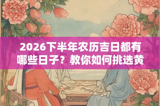 2026下半年农历吉日都有哪些日子?教你如何挑选黄道吉日 2026下半年农历吉日都有哪些日子?教你如何挑选黄道吉日