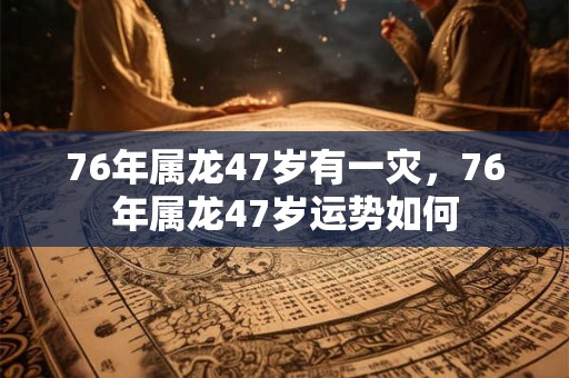 76年属龙47岁有一灾,76年属龙47岁运势如何 76年属龙47岁有一灾,76年属龙47岁运势如何