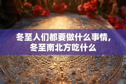冬至人们都要做什么事情,冬至南北方吃什么