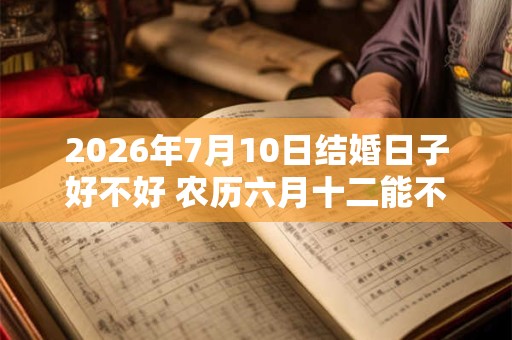 2026年7月10日结婚日子好不好 农历六月十二能不能办酒席 2026年7月10日结婚日子好不好 农历六月十二能不能办酒席