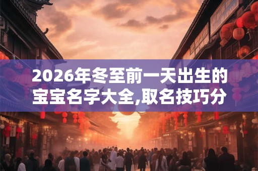 2026年冬至前一天出生的宝宝名字大全,取名技巧分享