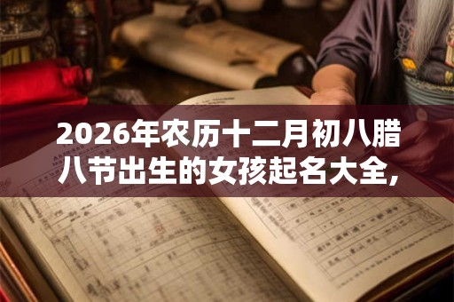 2026年农历十二月初八腊八节出生的女孩起名大全,取名精选字 2026年农历十二月初八腊八节出生的女孩起名大全,取名精选字
