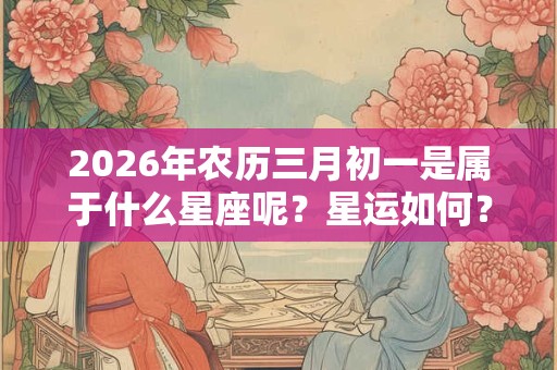 2026年农历三月初一是属于什么星座呢？星运如何？