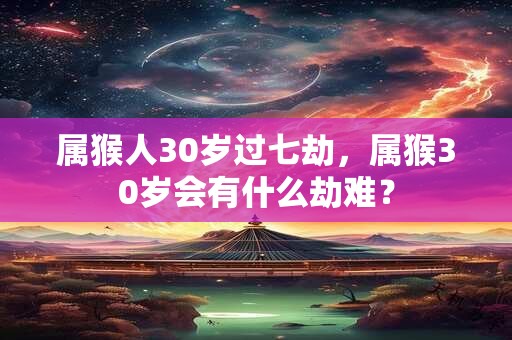 属猴人30岁过七劫，属猴30岁会有什么劫难？