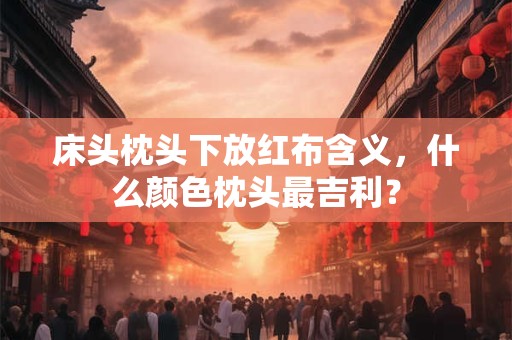 床头枕头下放红布含义，什么颜色枕头最吉利？