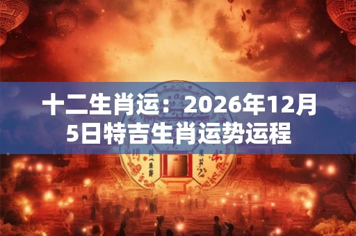 十二生肖运：2026年12月5日特吉生肖运势运程