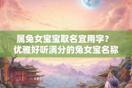 属兔女宝宝取名宜用字？ 优雅好听满分的兔女宝名称
