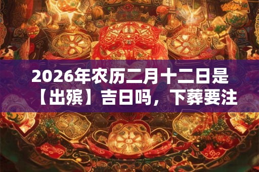 2026年农历二月十二日是【出殡】吉日吗，下葬要注意什么？