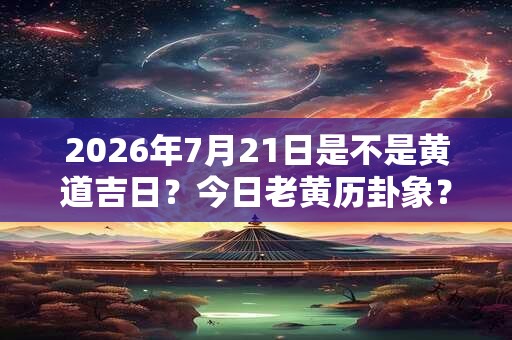 2026年7月21日是不是黄道吉日？今日老黄历卦象？