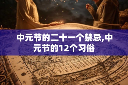 中元节的二十一个禁忌,中元节的12个习俗 中元节的二十一个禁忌,中元节的12个习俗