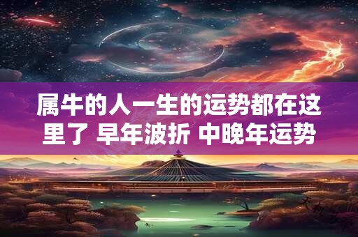 属牛的人一生的运势都在这里了 早年波折 中晚年运势平稳 属牛的人一生的运势都在这里了 早年波折 中晚年运势平稳