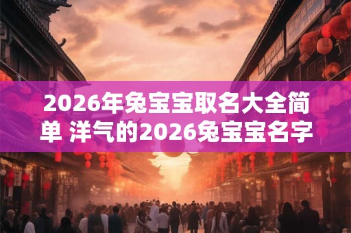 2026年兔宝宝取名大全简单 洋气的2026兔宝宝名字 2026年兔宝宝取名大全简单 洋气的2026兔宝宝名字