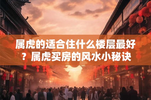 属虎的适合住什么楼层最好？属虎买房的风水小秘诀